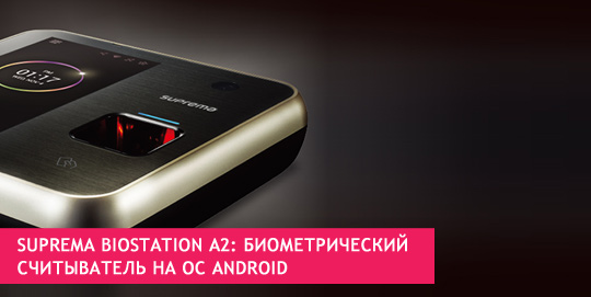 Suprema BioStation A2: биометрический считыватель на OC Android